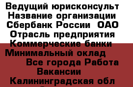 Ведущий юрисконсульт › Название организации ­ Сбербанк России, ОАО › Отрасль предприятия ­ Коммерческие банки › Минимальный оклад ­ 36 000 - Все города Работа » Вакансии   . Калининградская обл.,Советск г.